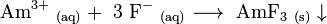 \ Mathrm {Am ^ {3} + \ _ {(aq)} + \ 3 \ F ^ - \ _ {(aq)} \ longrightarrow \ AmF_3 \ _ {(s)} \ downarrow}