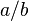 a / b
