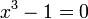 x ^ 3 - 1 = 0