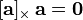 [\ Mathbf {a}] _ {\ times} \, \ mathbf {a} = \ mathbf {0}
