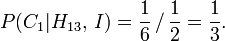P (C_1 | H_ {13}, \, I) = \ frac16 \, / \, \ frac12 = \ frac13.