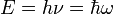 E = h \ nu = \ hbar \ omega \,