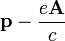 \ Mathbf {p} - \ frac {e \ mathbf {A}} {c}
