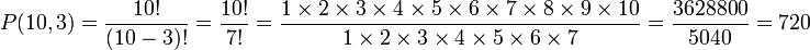 P (10,3) = \ frac {10!} {(10-3)!} = \ Frac {10!} {7!} = \ Frac {1 \ times 2 \ 3 \ times fois 4 \ 5 fois \ fois 6 fois 7 \ \ \ 8 fois fois 9 \ 10 fois} {1 \ 2 \ times fois 3 fois 4 \ \ \ 5 fois 6 fois \ fois 7} = \ frac {3628800} {5040} = 720