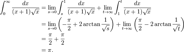 \ Begin {align} \ int_ {0} ^ {\ infty} \ frac {} {dx (x + 1) \ sqrt {x}} et {} = \ lim_ {s \ 0} \ int_ {s} ^ {1} \ frac {} {dx (x + 1) \ sqrt {x}} + \ {lim_ t \ to \ infty} \ int_ {1} ^ {t} \ frac {} {dx (x + 1) \ sqrt {x}} \\ & {} = \ lim_ {s \ 0} \ left (- \ frac {\ pi} {2} + 2 \ arctan \ frac {1} {\ sqrt {s}} \ droite) + \ {lim_ t \ to \ infty} \ left (\ frac {\ pi} {2} - 2 \ arctan \ frac {1} {\ sqrt {t}} \ right) \\ & {} = \ frac {\ pi} {2} + \ frac {\ pi} {2} {} \\ & = \ pi. \ End {align}