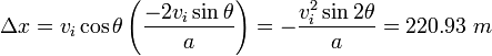 \ Delta x = v_i \ cos \ theta \ left (\ frac {-2 v_i \ sin \ theta} {a} \ right) = - \ frac {v_i ^ 2 \ sin 2 \ theta} {a} = 220,93 \ m