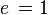 e \, = 1