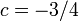 c = -3/4