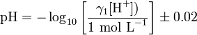 \ Text {pH} = - \ log_ {10} \ left [\ frac {\ gamma_1 [\ text {H} ^ +])} {\ text {1 mol L} ^ {- 1}} \ right] \ pm 0.02