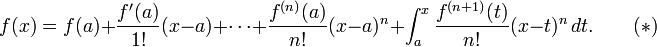 f (x) = f (a) + \ frac {f '(a)} {1!} (x - a) + \ cdots + \ frac {f ^ {(n)} (a)} {! n} (x - a) ^ n + \ int_a ^ x \ frac {f ^ {(n + 1)} (t)} {n!} (x - t) ^ n \, dt. \ Qquad (*)