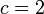 c = 2