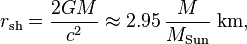 r_ \ mathrm {sh} = \ frac {2GM} {c ^ 2} \ aprox 2,95 \, \ frac {M} {M_ \ mathrm {Sun}} ~ \ mathrm {km,}