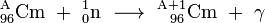 \ Mathrm {^ {A} _ {96} Cm \ + \ ^ {1} _ {0} n \ \ longrightarrow \ ^ {A + 1} _ {\ \ 96} Cm \ + \ \ gamma}