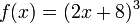 f (x) = (2x + 8) ^ 3 \, \!
