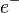 e ^ - \,