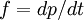 f = dp / dt \!