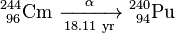 \ Mathrm {^ {244} _ {\ 96} Cm \ \ xrightarrow [18,11 \ año] {\ alpha} \ ^ {240} _ {\ 94} Pu}