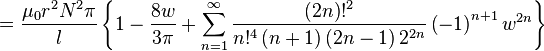 = \ Frac {\ mu_0r ^ 2 N ^ 2 \ pi} {l} \ left \ {1- \ frac {8w} {3 \ pi} + \ sum_ {n = 1} ^ {\ infty} \ frac {\ left (2n \ right)! ^ 2} {n! ^ 4 \ left (n + 1 \ right) \ left (2n-1 \ right) ^ 2 {2n}} \ left (-1 \ right) ^ {n + 1} w ^ {2n} \ right \}